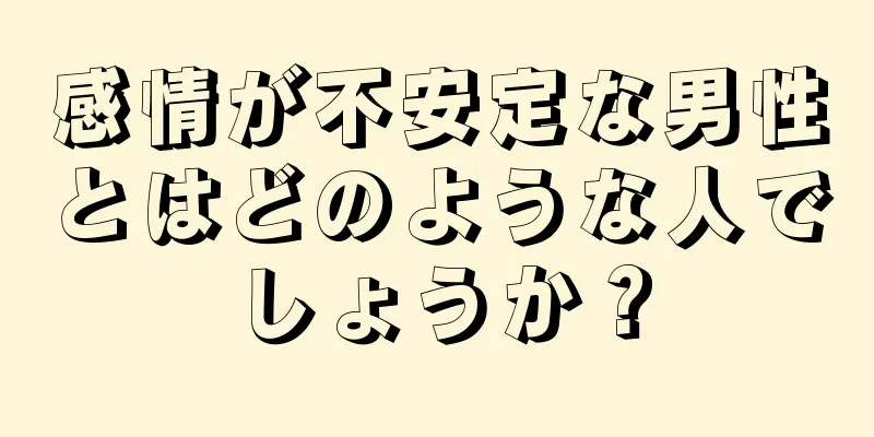 感情が不安定な男性とはどのような人でしょうか？