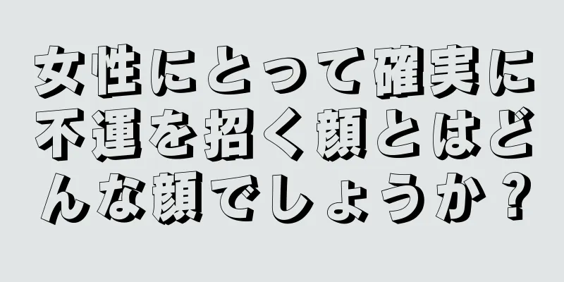 女性にとって確実に不運を招く顔とはどんな顔でしょうか？