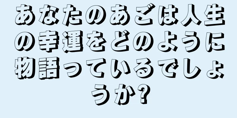 あなたのあごは人生の幸運をどのように物語っているでしょうか?