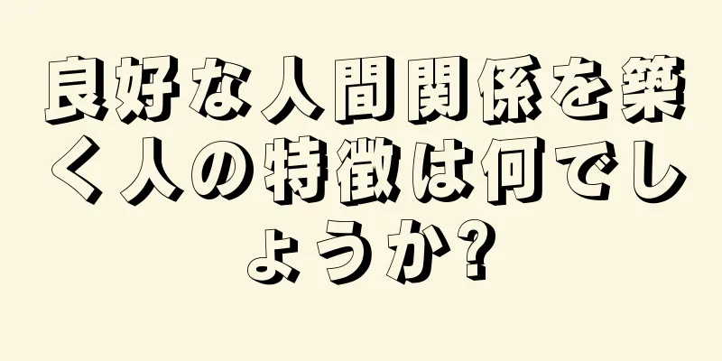 良好な人間関係を築く人の特徴は何でしょうか?