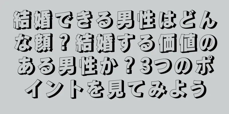 結婚できる男性はどんな顔？結婚する価値のある男性か？3つのポイントを見てみよう