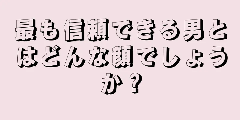 最も信頼できる男とはどんな顔でしょうか？