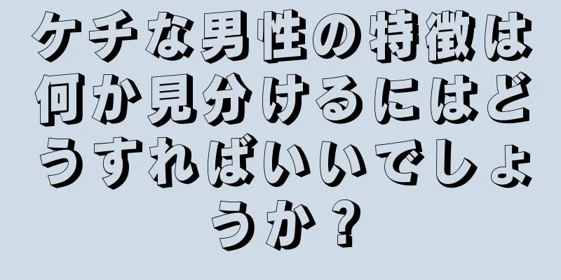 ケチな男性の特徴は何か見分けるにはどうすればいいでしょうか？