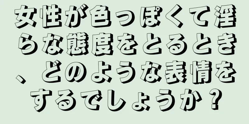 女性が色っぽくて淫らな態度をとるとき、どのような表情をするでしょうか？