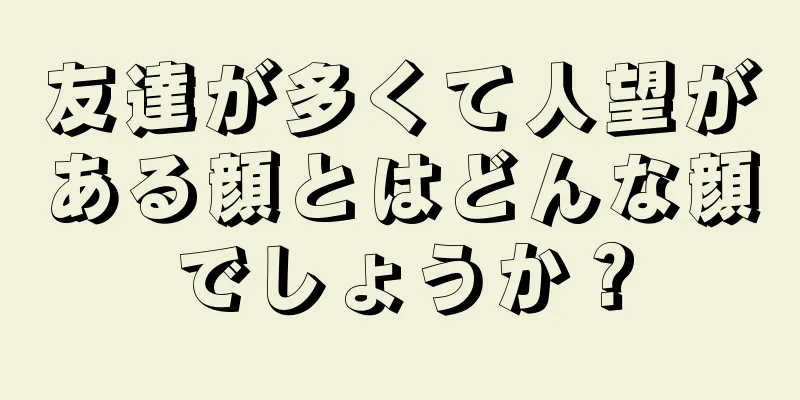 友達が多くて人望がある顔とはどんな顔でしょうか？