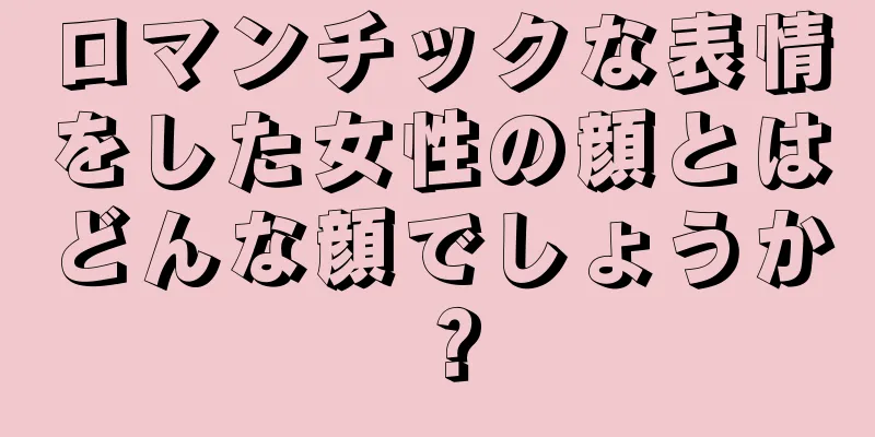 ロマンチックな表情をした女性の顔とはどんな顔でしょうか？