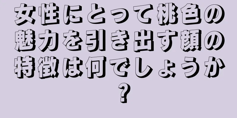 女性にとって桃色の魅力を引き出す顔の特徴は何でしょうか？