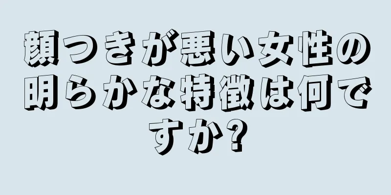 顔つきが悪い女性の明らかな特徴は何ですか?