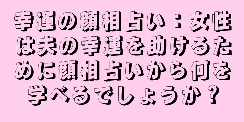 幸運の顔相占い：女性は夫の幸運を助けるために顔相占いから何を学べるでしょうか？