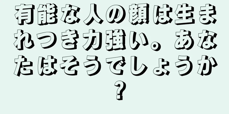 有能な人の顔は生まれつき力強い。あなたはそうでしょうか？