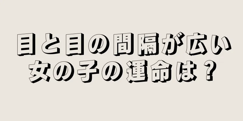 目と目の間隔が広い女の子の運命は？