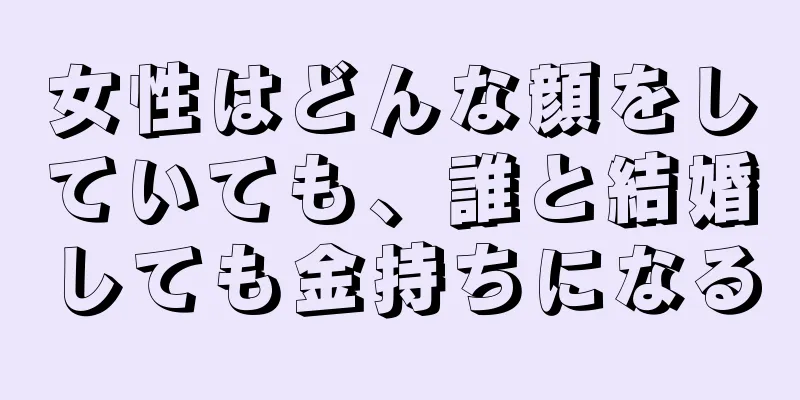 女性はどんな顔をしていても、誰と結婚しても金持ちになる