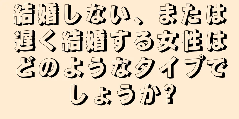 結婚しない、または遅く結婚する女性はどのようなタイプでしょうか?