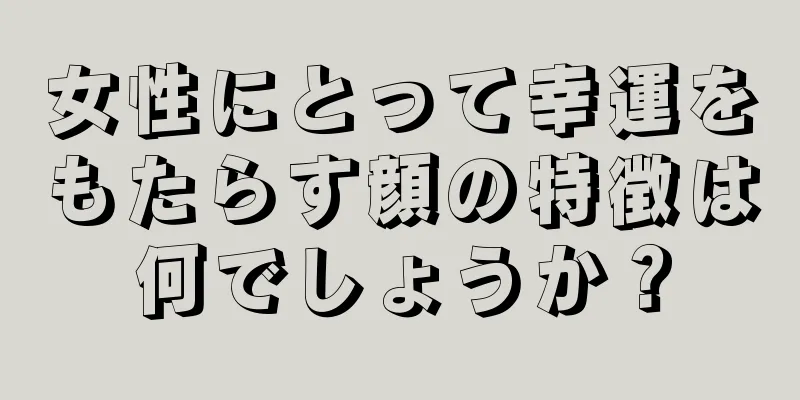 女性にとって幸運をもたらす顔の特徴は何でしょうか？