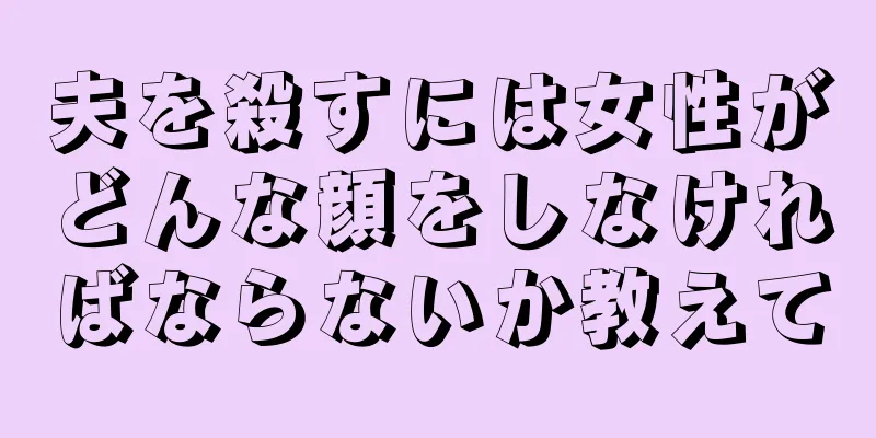 夫を殺すには女性がどんな顔をしなければならないか教えて