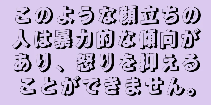 このような顔立ちの人は暴力的な傾向があり、怒りを抑えることができません。