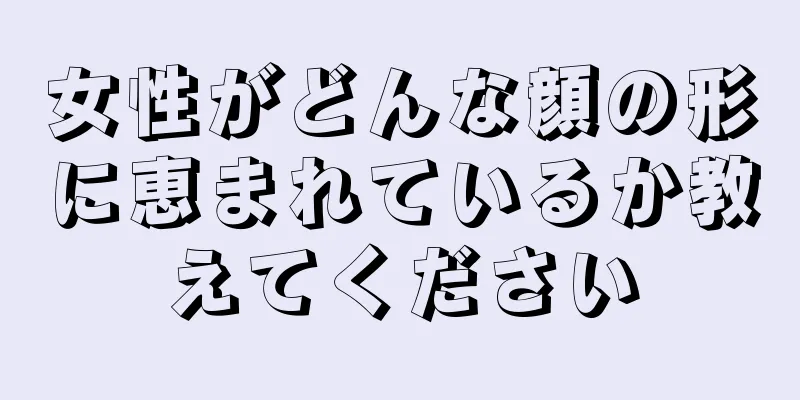 女性がどんな顔の形に恵まれているか教えてください