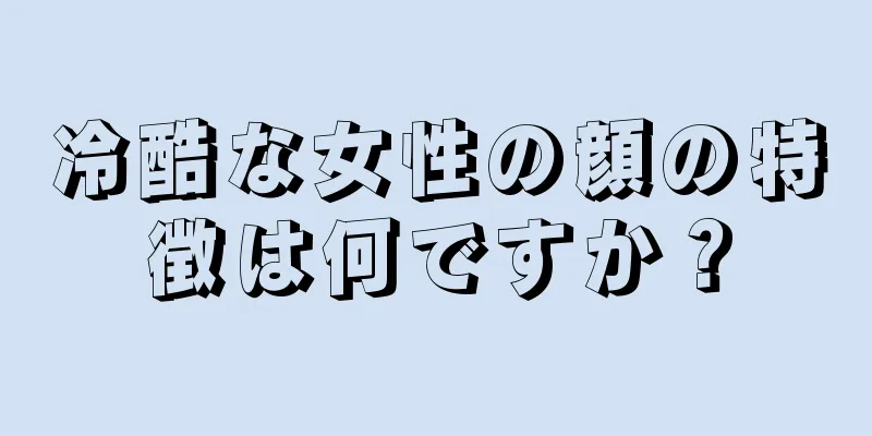 冷酷な女性の顔の特徴は何ですか？