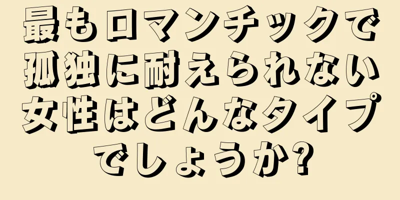 最もロマンチックで孤独に耐えられない女性はどんなタイプでしょうか?