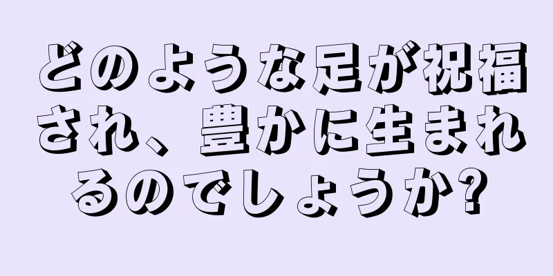 どのような足が祝福され、豊かに生まれるのでしょうか?