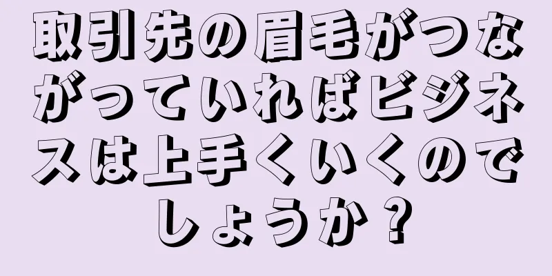 取引先の眉毛がつながっていればビジネスは上手くいくのでしょうか？