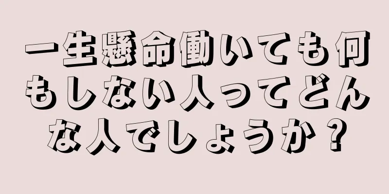 一生懸命働いても何もしない人ってどんな人でしょうか？