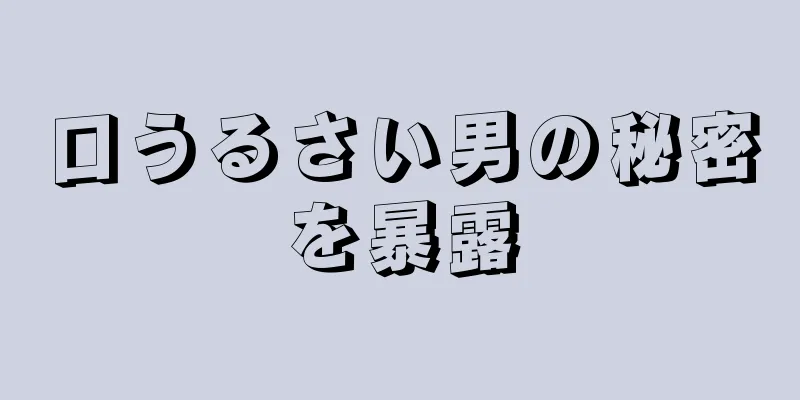 口うるさい男の秘密を暴露