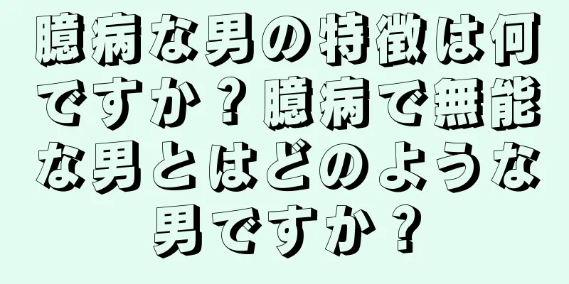 臆病な男の特徴は何ですか？臆病で無能な男とはどのような男ですか？