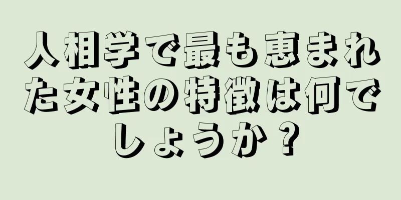 人相学で最も恵まれた女性の特徴は何でしょうか？