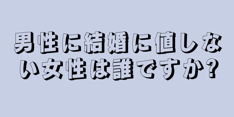 男性に結婚に値しない女性は誰ですか?