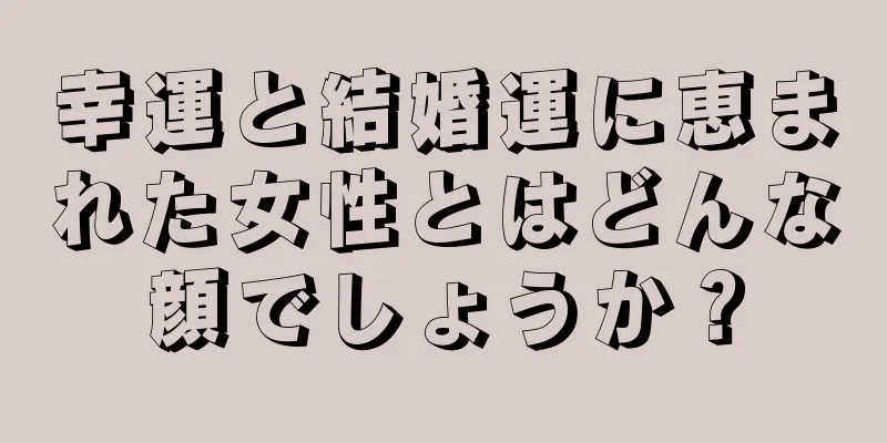 幸運と結婚運に恵まれた女性とはどんな顔でしょうか？