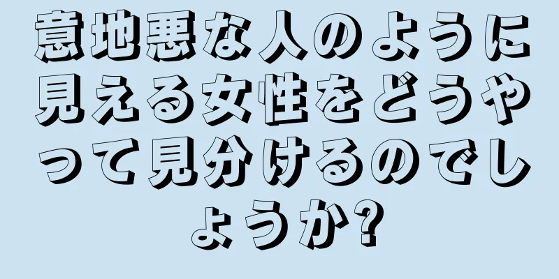 意地悪な人のように見える女性をどうやって見分けるのでしょうか?