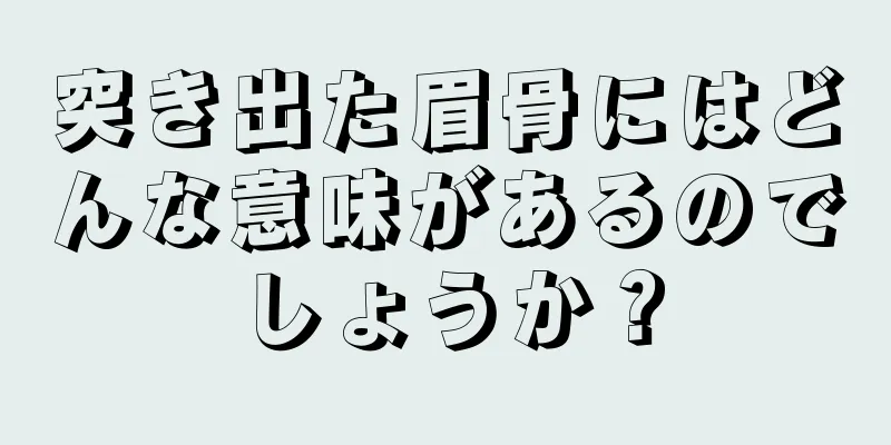 突き出た眉骨にはどんな意味があるのでしょうか？