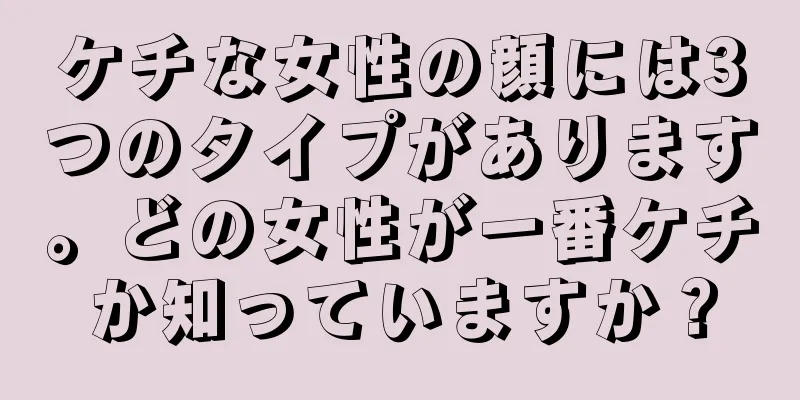 ケチな女性の顔には3つのタイプがあります。どの女性が一番ケチか知っていますか？