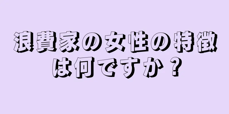 浪費家の女性の特徴は何ですか？