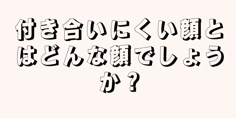 付き合いにくい顔とはどんな顔でしょうか？