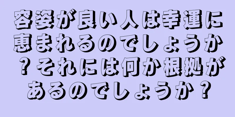 容姿が良い人は幸運に恵まれるのでしょうか？それには何か根拠があるのでしょうか？