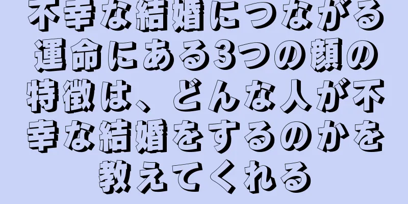 不幸な結婚につながる運命にある3つの顔の特徴は、どんな人が不幸な結婚をするのかを教えてくれる