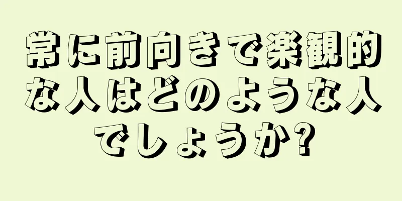 常に前向きで楽観的な人はどのような人でしょうか?