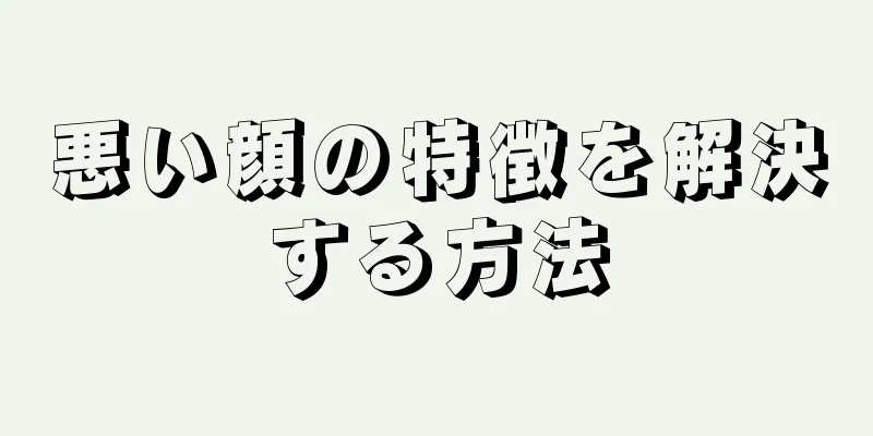 悪い顔の特徴を解決する方法