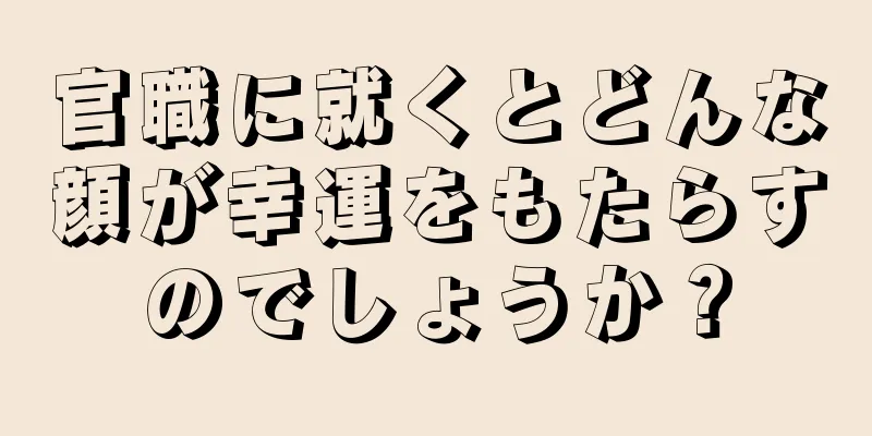 官職に就くとどんな顔が幸運をもたらすのでしょうか？