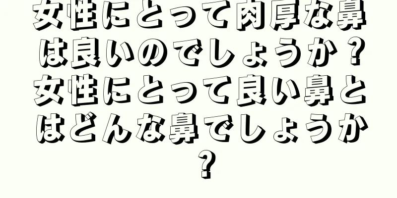 女性にとって肉厚な鼻は良いのでしょうか？女性にとって良い鼻とはどんな鼻でしょうか？