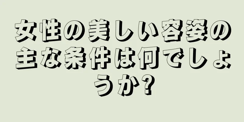 女性の美しい容姿の主な条件は何でしょうか?