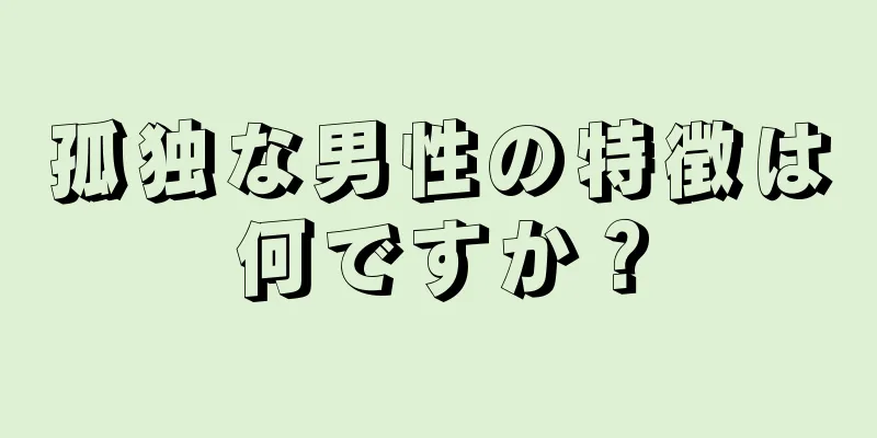 孤独な男性の特徴は何ですか？