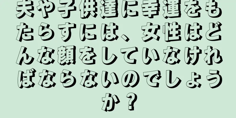 夫や子供達に幸運をもたらすには、女性はどんな顔をしていなければならないのでしょうか？