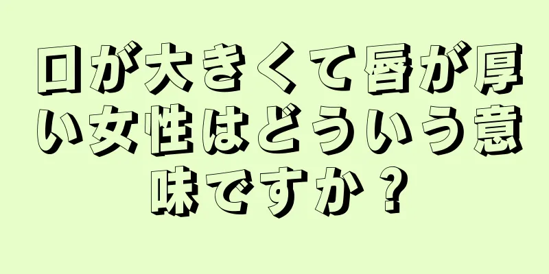 口が大きくて唇が厚い女性はどういう意味ですか？