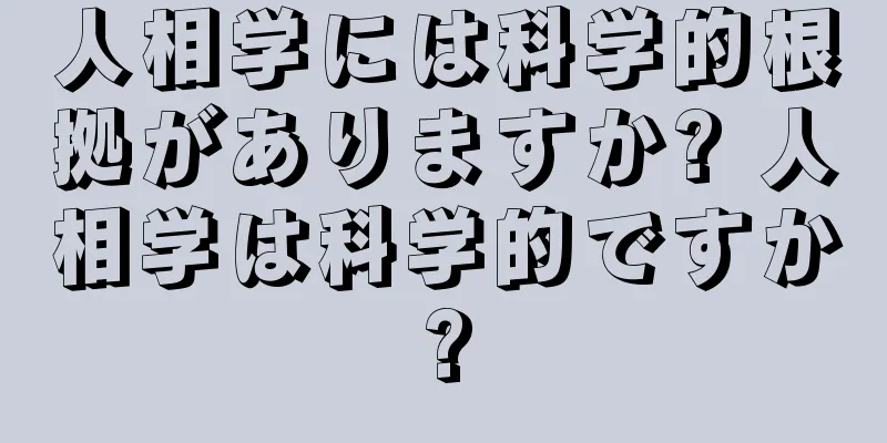 人相学には科学的根拠がありますか? 人相学は科学的ですか?