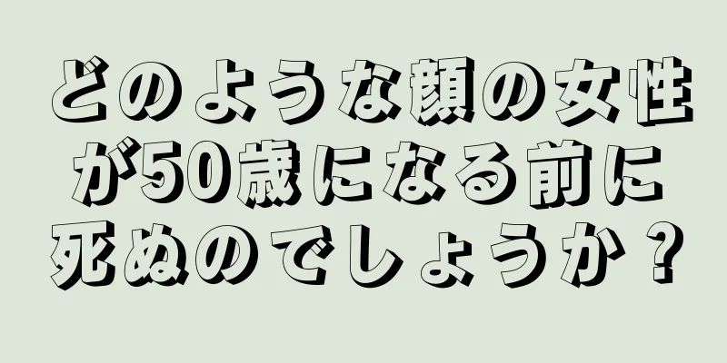 どのような顔の女性が50歳になる前に死ぬのでしょうか？