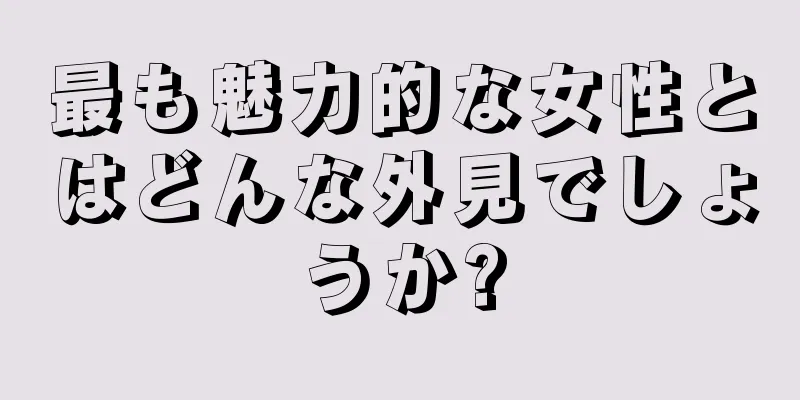 最も魅力的な女性とはどんな外見でしょうか?