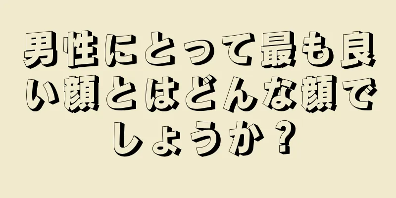 男性にとって最も良い顔とはどんな顔でしょうか？